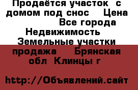 Продаётся участок (с домом под снос) › Цена ­ 150 000 - Все города Недвижимость » Земельные участки продажа   . Брянская обл.,Клинцы г.